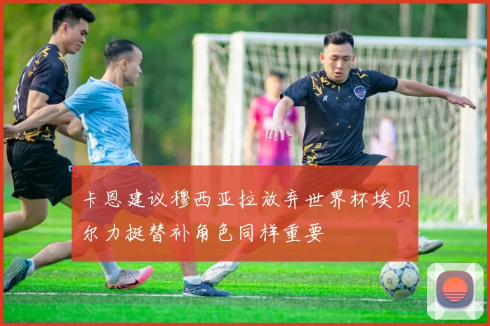 卡恩建议穆西亚拉放弃世界杯埃贝尔力挺替补角色同样重要