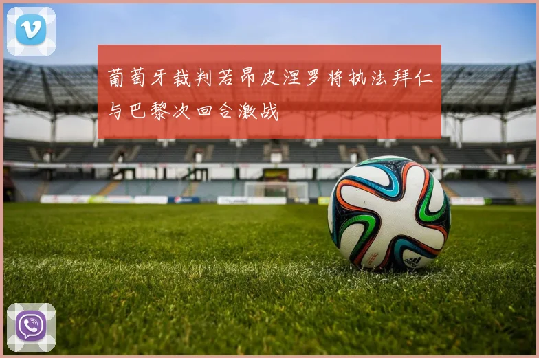 葡萄牙裁判若昂皮涅罗将执法拜仁与巴黎次回合激战
