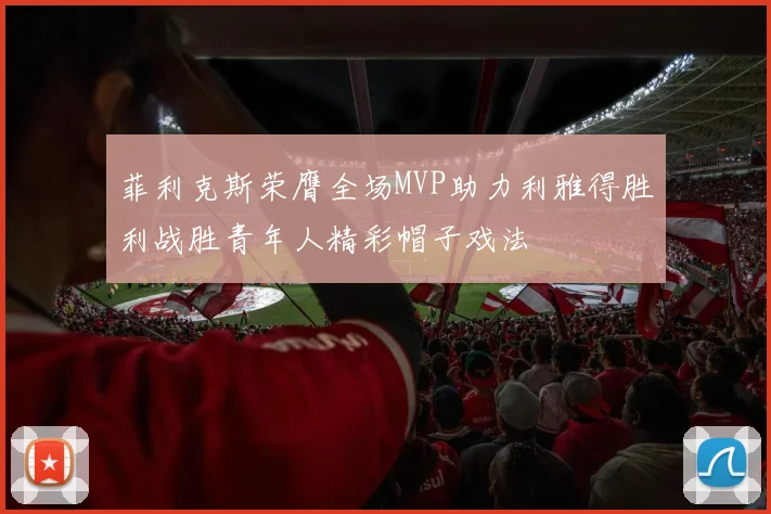 菲利克斯荣膺全场MVP助力利雅得胜利战胜青年人精彩帽子戏法