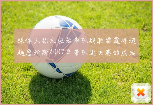 媒体人称文班若率队战胜雷霆将超越詹姆斯2007年带队进决赛的成就