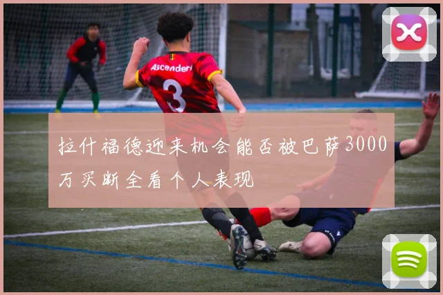 拉什福德迎来机会能否被巴萨3000万买断全看个人表现