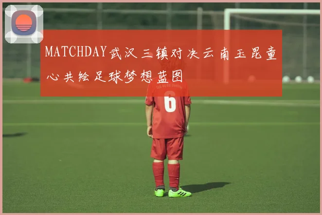 MATCHDAY武汉三镇对决云南玉昆童心共绘足球梦想蓝图