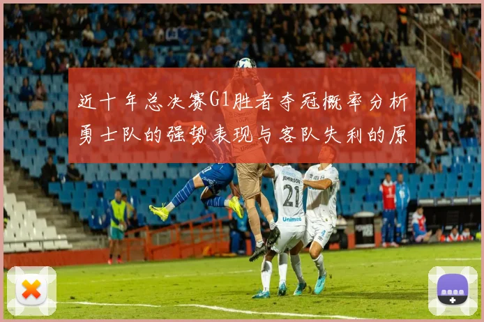 近十年总决赛G1胜者夺冠概率分析勇士队的强势表现与客队失利的原因探讨