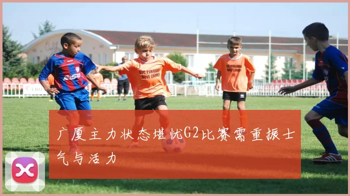 广厦主力状态堪忧G2比赛需重振士气与活力