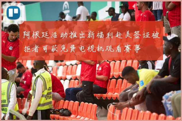 阿根廷活动推出新福利赴美签证被拒者可获免费电视机观看赛事