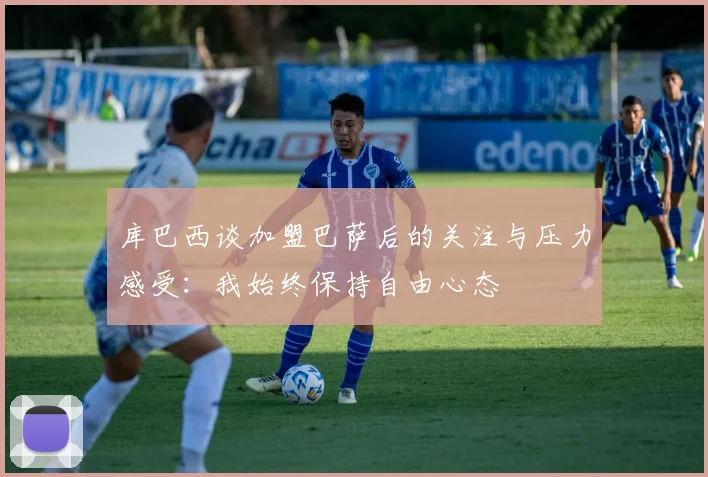 库巴西谈加盟巴萨后的关注与压力感受：我始终保持自由心态