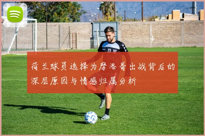 荷兰球员选择为摩洛哥出战背后的深层原因与情感归属分析