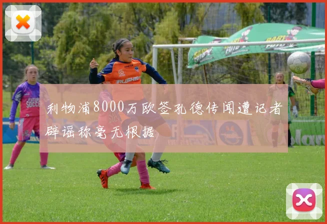利物浦8000万欧签孔德传闻遭记者辟谣称毫无根据