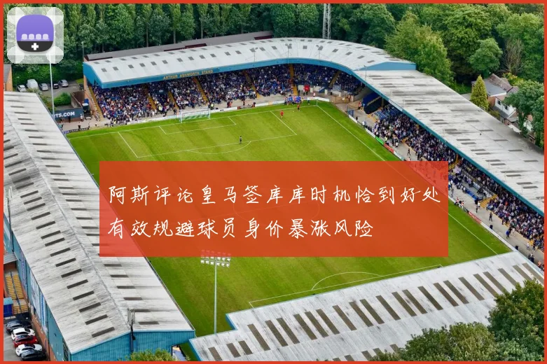 阿斯评论皇马签库库时机恰到好处有效规避球员身价暴涨风险