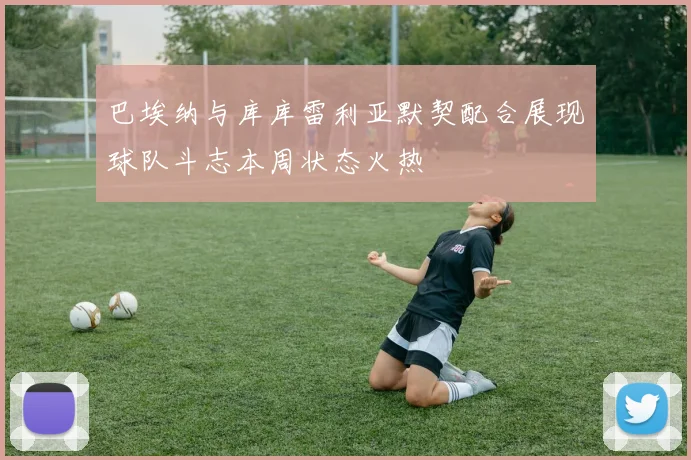 巴埃纳与库库雷利亚默契配合展现球队斗志本周状态火热