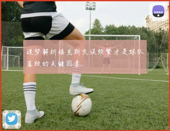 追梦解析福克斯失误频繁才是球队落败的关键因素